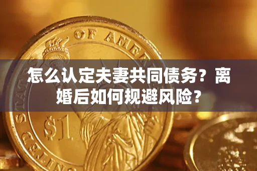 济南怎么认定夫妻共同债务？离婚后如何规避风险？