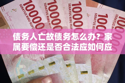 济南债务人亡故债务怎么办？家属要偿还是否合法应如何应对？