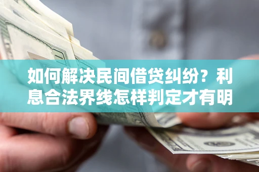 济南如何解决民间借贷纠纷？利息合法界线怎样判定才有明确说法？