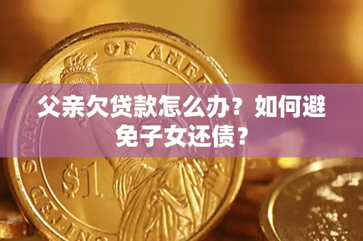 济南父亲欠贷款怎么办？如何避免子女还债？