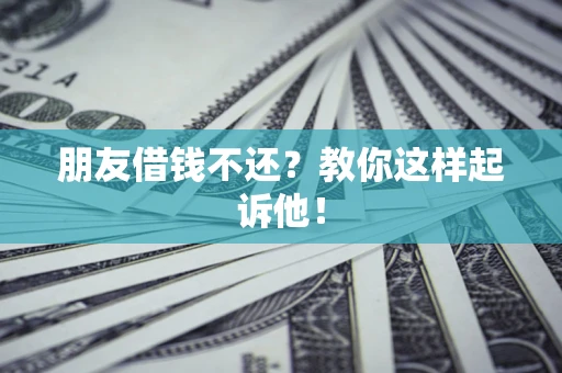 济南朋友借钱不还？教你这样起诉他！