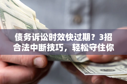 济南债务诉讼时效快过期？3招合法中断技巧，轻松守住你的血汗钱！