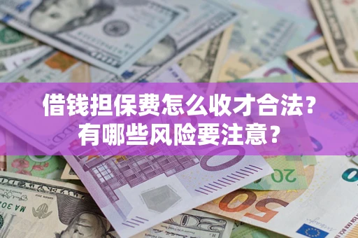 济南借钱担保费怎么收才合法？有哪些风险要注意？
