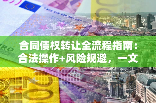 济南合同债权转让全流程指南：合法操作+风险规避，一文说清！