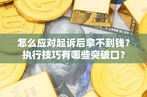 济南怎么应对起诉后拿不到钱？执行技巧有哪些突破口？
