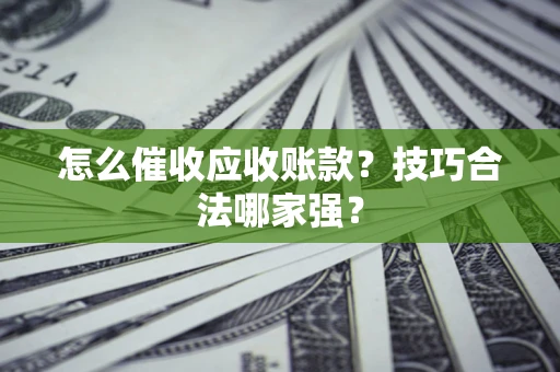 济南怎么催收应收账款？技巧合法哪家强？