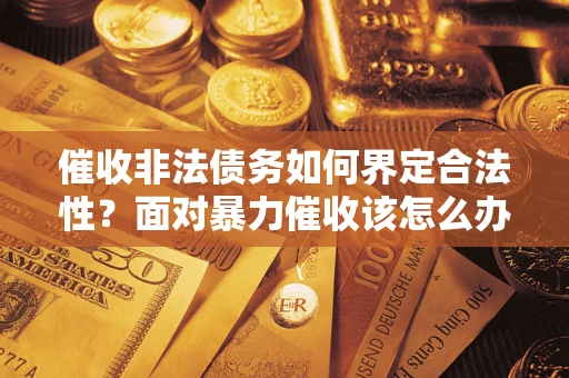 济南催收非法债务如何界定合法性?面对暴力催收该怎么办? 济南催收非法债务如何界定合法性?面对暴力催收该怎么办?