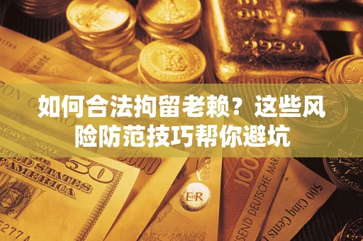 济南如何合法拘留老赖？这些风险防范技巧帮你避坑