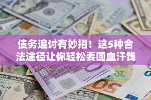 济南债务追讨有妙招！这5种合法途径让你轻松要回血汗钱
