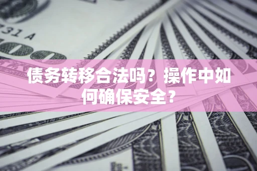 济南债务转移合法吗？操作中如何确保安全？