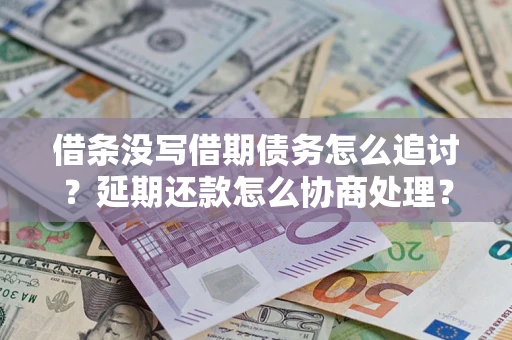 济南借条没写借期债务怎么追讨？延期还款怎么协商处理？手把手教你破解这两大难题